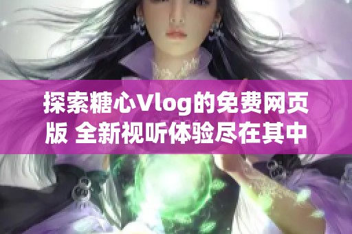 探索糖心Vlog的免费网页版 全新视听体验尽在其中