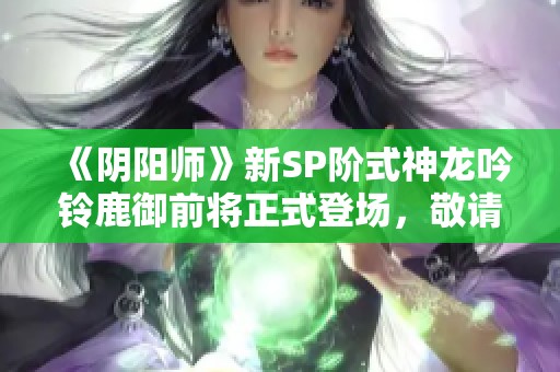 《阴阳师》新SP阶式神龙吟铃鹿御前将正式登场，敬请期待！