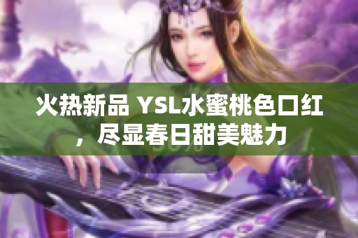 火热新品 YSL水蜜桃色口红，尽显春日甜美魅力