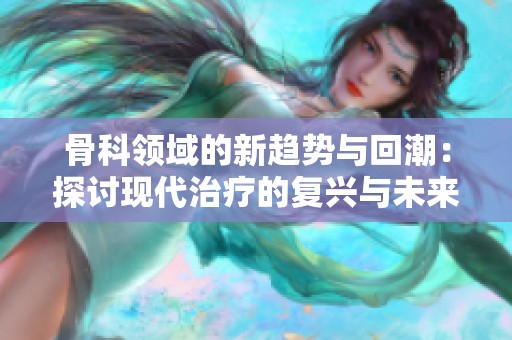 骨科领域的新趋势与回潮：探讨现代治疗的复兴与未来发展