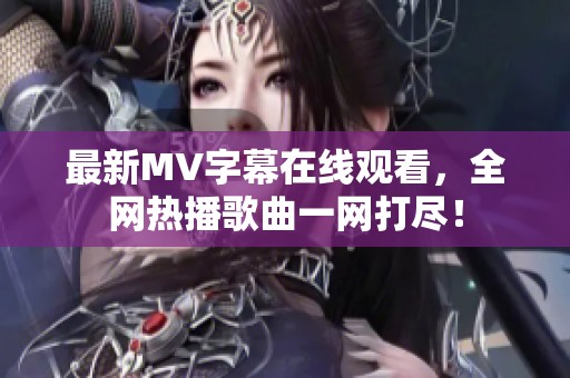 最新MV字幕在线观看，全网热播歌曲一网打尽！