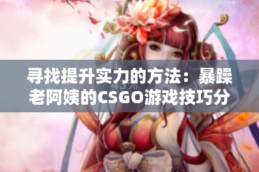 寻找提升实力的方法：暴躁老阿姨的CSGO游戏技巧分享