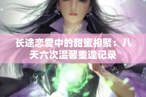 长途恋爱中的甜蜜相聚：八天六次温馨重逢记录