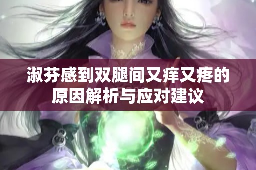 淑芬感到双腿间又痒又疼的原因解析与应对建议