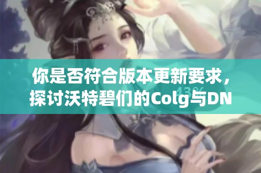 你是否符合版本更新要求，探讨沃特碧们的Colg与DNF新进展