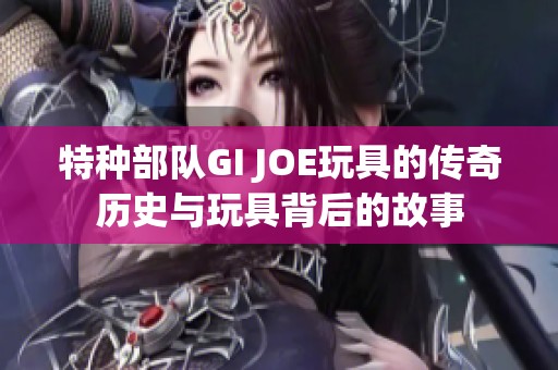 特种部队GI JOE玩具的传奇历史与玩具背后的故事