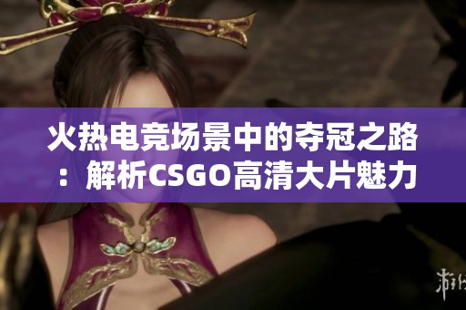 火热电竞场景中的夺冠之路：解析CSGO高清大片魅力所在