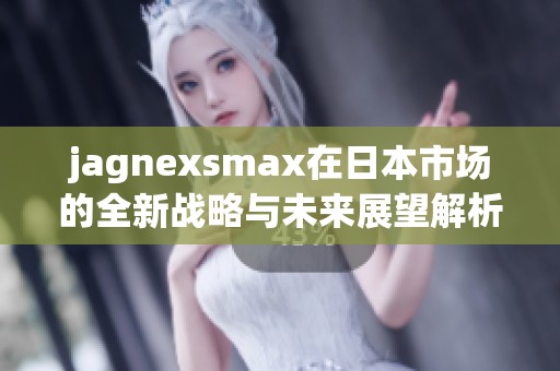 jagnexsmax在日本市场的全新战略与未来展望解析