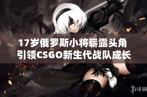 17岁俄罗斯小将崭露头角 引领CSGO新生代战队成长