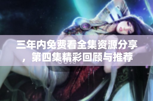三年内免费看全集资源分享，第四集精彩回顾与推荐