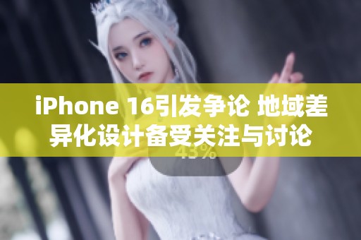 iPhone 16引发争论 地域差异化设计备受关注与讨论