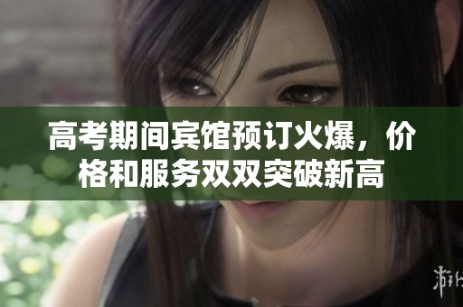 高考期间宾馆预订火爆，价格和服务双双突破新高