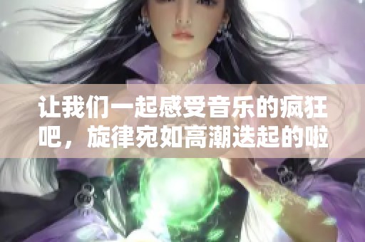 让我们一起感受音乐的疯狂吧，旋律宛如高潮迭起的啦啦啦