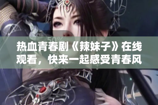 热血青春剧《辣妹子》在线观看，快来一起感受青春风暴