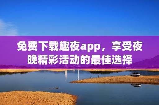 免费下载趣夜app，享受夜晚精彩活动的最佳选择