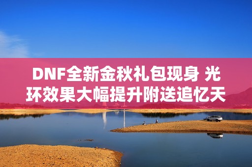 DNF全新金秋礼包现身 光环效果大幅提升附送追忆天空套