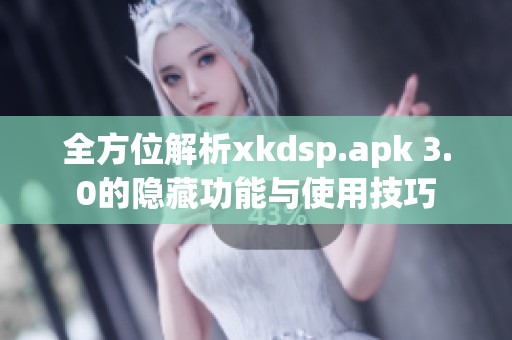 全方位解析xkdsp.apk 3.0的隐藏功能与使用技巧