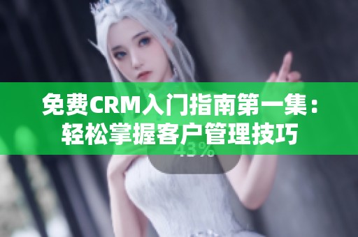 免费CRM入门指南第一集：轻松掌握客户管理技巧