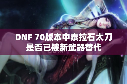 DNF 70版本中泰拉石太刀是否已被新武器替代