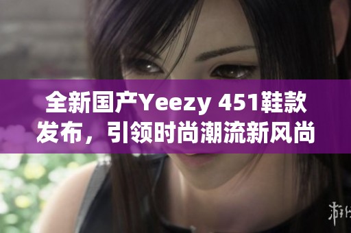 全新国产Yeezy 451鞋款发布，引领时尚潮流新风尚