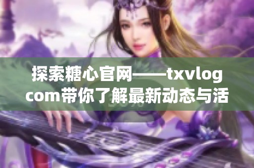 探索糖心官网——txvlogcom带你了解最新动态与活动