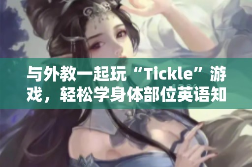 与外教一起玩“Tickle”游戏，轻松学身体部位英语知识