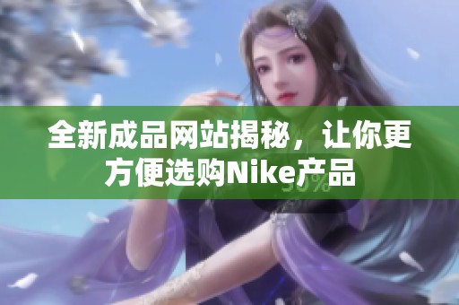 全新成品网站揭秘，让你更方便选购Nike产品