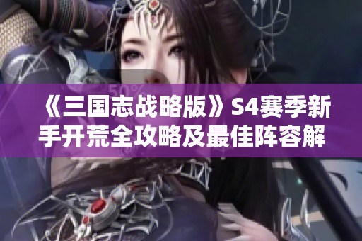 《三国志战略版》S4赛季新手开荒全攻略及最佳阵容解析