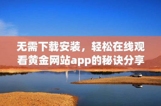 无需下载安装，轻松在线观看黄金网站app的秘诀分享