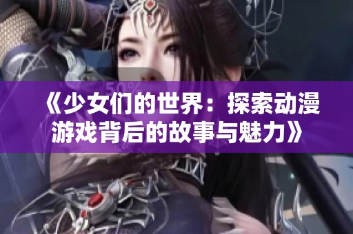 《少女们的世界：探索动漫游戏背后的故事与魅力》