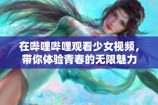 在哔哩哔哩观看少女视频，带你体验青春的无限魅力