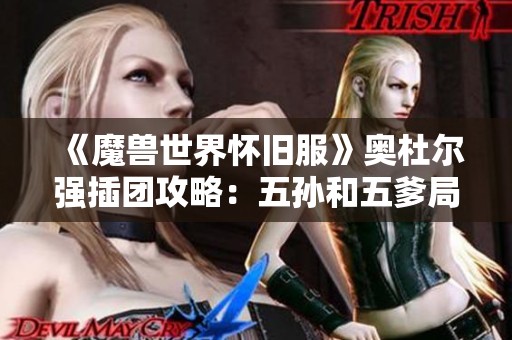 《魔兽世界怀旧服》奥杜尔强插团攻略：五孙和五爹局全面解析