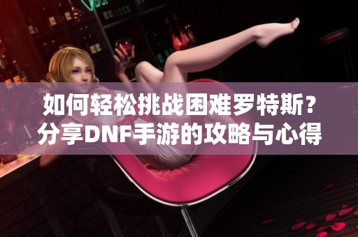 如何轻松挑战困难罗特斯？分享DNF手游的攻略与心得