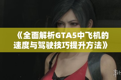 《全面解析GTA5中飞机的速度与驾驶技巧提升方法》