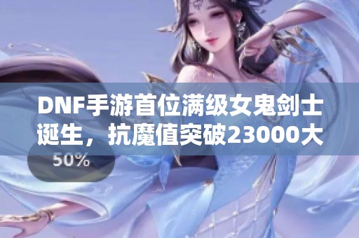 DNF手游首位满级女鬼剑士诞生，抗魔值突破23000大关