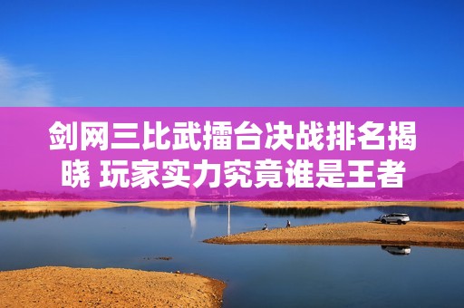 剑网三比武擂台决战排名揭晓 玩家实力究竟谁是王者