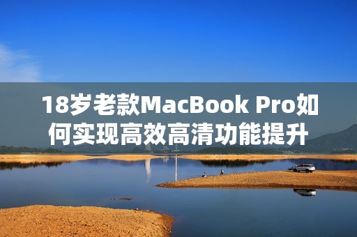 18岁老款MacBook Pro如何实现高效高清功能提升