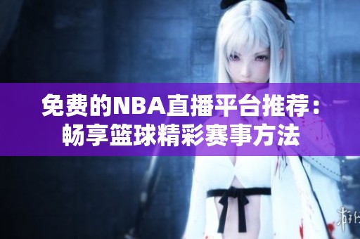 免费的NBA直播平台推荐：畅享篮球精彩赛事方法