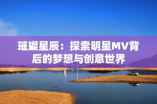 璀璨星辰：探索明星MV背后的梦想与创意世界