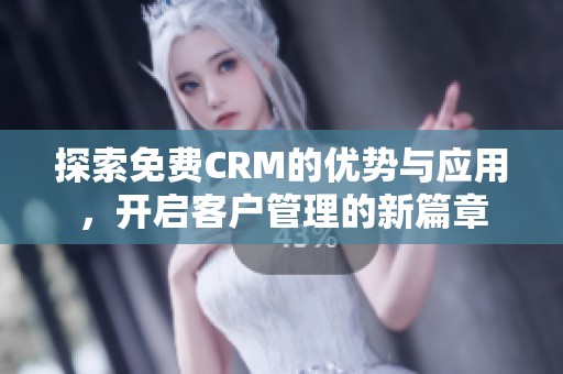 探索免费CRM的优势与应用，开启客户管理的新篇章