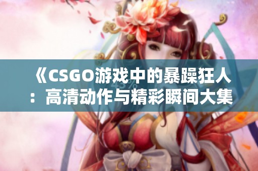 《CSGO游戏中的暴躁狂人：高清动作与精彩瞬间大集锦》