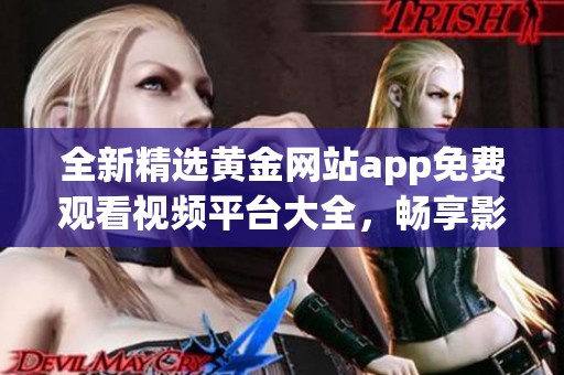 全新精选黄金网站app免费观看视频平台大全，畅享影视资源