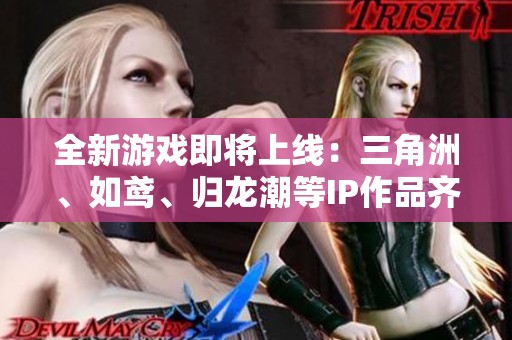 全新游戏即将上线：三角洲、如鸢、归龙潮等IP作品齐聚九月盛宴