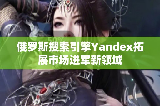 俄罗斯搜索引擎Yandex拓展市场进军新领域