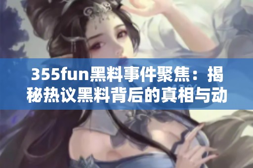 355fun黑料事件聚焦：揭秘热议黑料背后的真相与动态