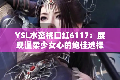 YSL水蜜桃口红6117：展现温柔少女心的绝佳选择