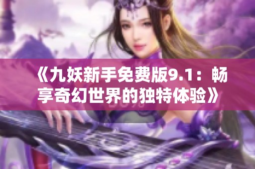 《九妖新手免费版9.1：畅享奇幻世界的独特体验》