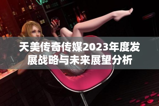 天美传奇传媒2023年度发展战略与未来展望分析