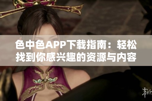 色中色APP下载指南：轻松找到你感兴趣的资源与内容