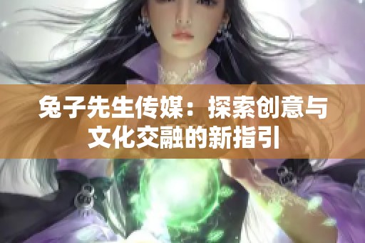 兔子先生传媒：探索创意与文化交融的新指引